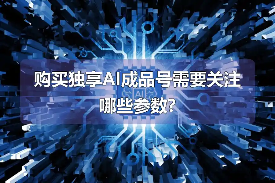 购买独享AI成品号需要关注哪些参数?